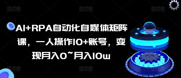 AI+RPA自动化自媒体矩阵课，一人操作10+账号，变现月入0~月入10w-轻创网