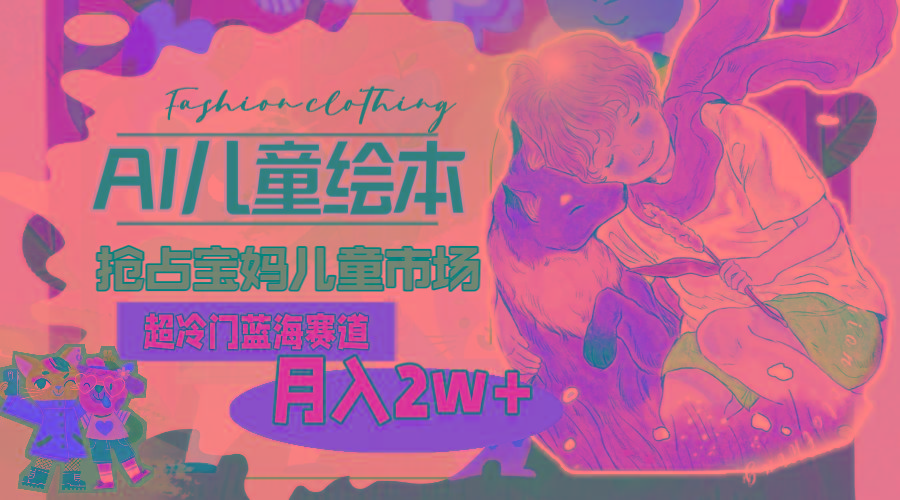 超冷门蓝海赛道，用AI做儿童绘本，抢占宝妈儿童市场，月入2w+(教程+素材-轻创网