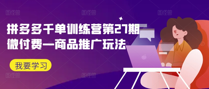 拼多多千单训练营第27期微付费—商品推广玩法-轻创网