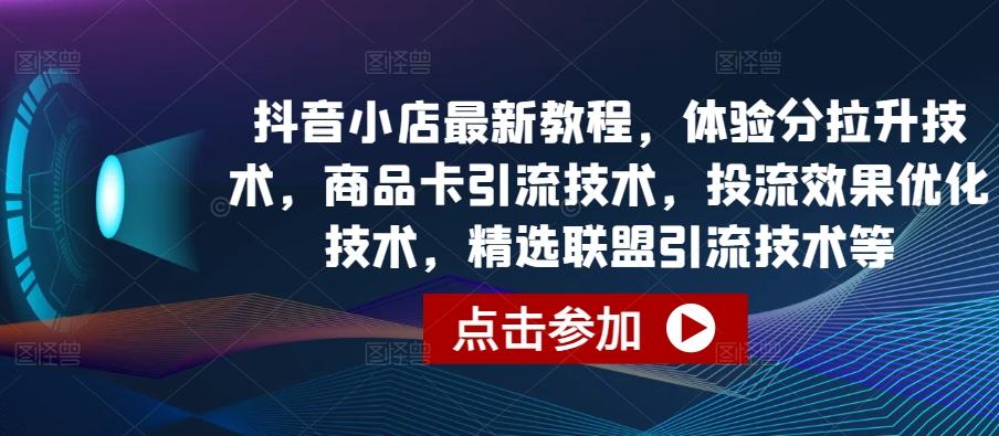 抖音小店最新教程，体验分拉升技术，商品卡引流技术，投流效果优化技术，精选联盟引流技术等-轻创网