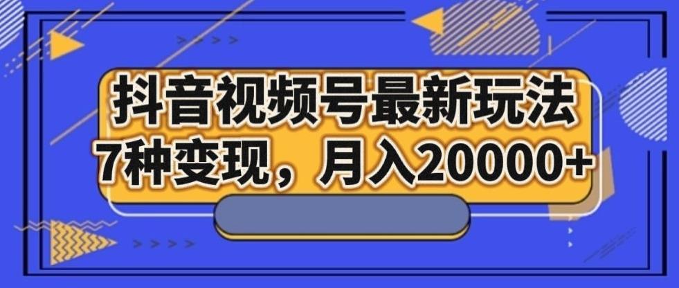 抖音视频号最新玩法，7种变现，月入20000+-轻创网