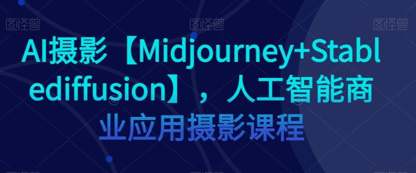 AI摄影【Midjourney+Stablediffusion】，人工智能商业应用摄影课程-轻创网