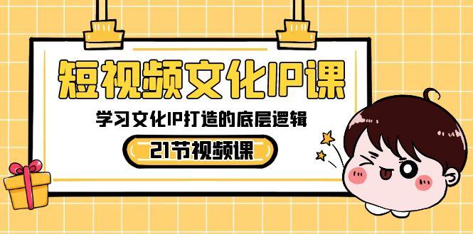 短视频文化IP课，学习文化IP打造的底层逻辑(21节课)-轻创网