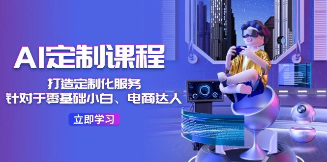 AI-定制课程，打造 定制化服务(针对于零基础小白、电商达人-轻创网