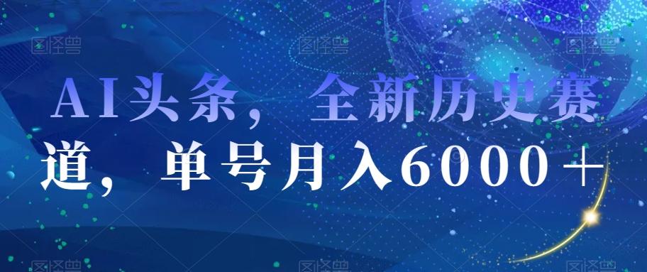 AI头条，全新历史赛道，单号月入6000＋【揭秘】-轻创网