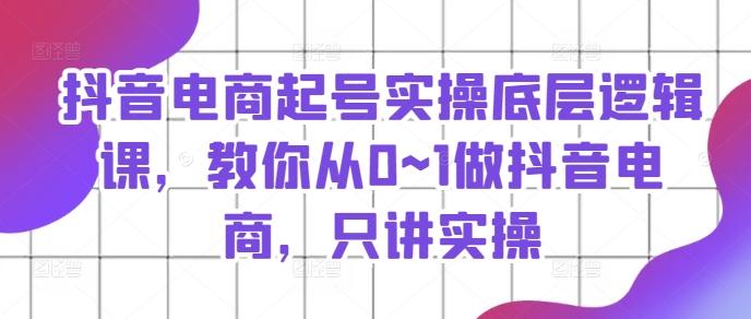 抖音电商起号实操底层逻辑课，教你从0~1做抖音电商，只讲实操-轻创网