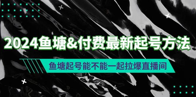 (9507期)2024鱼塘&付费最新起号方法：鱼塘起号能不能一起拉爆直播间-轻创网