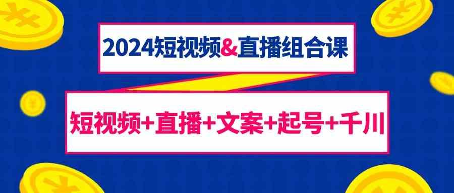 2024短视频&直播组合课：短视频+直播+文案+起号+千川(67节课)-轻创网