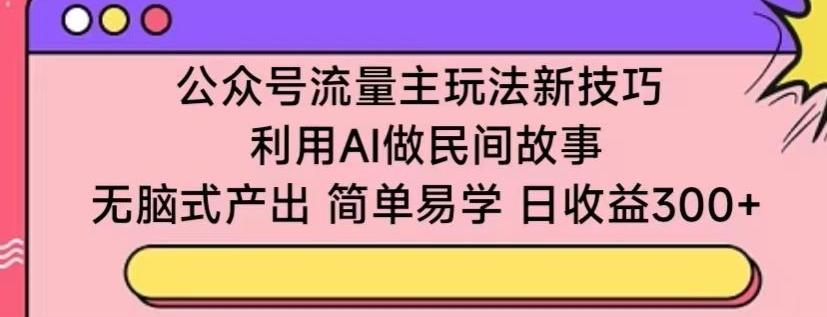 公众号流量主玩法新技巧，利用AI做民间故事 ，无脑式产出，简单易学，日收益300+【揭秘】-轻创网