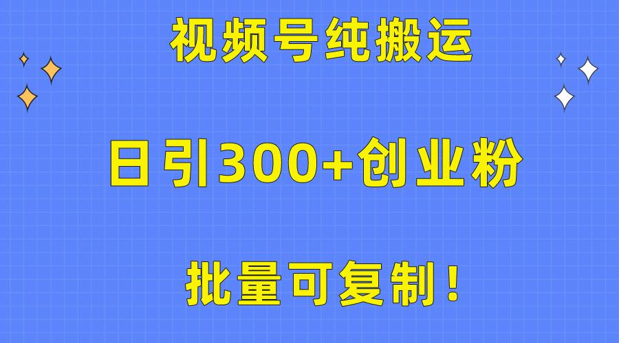 批量可复制！视频号纯搬运日引300+创业粉教程！-轻创网