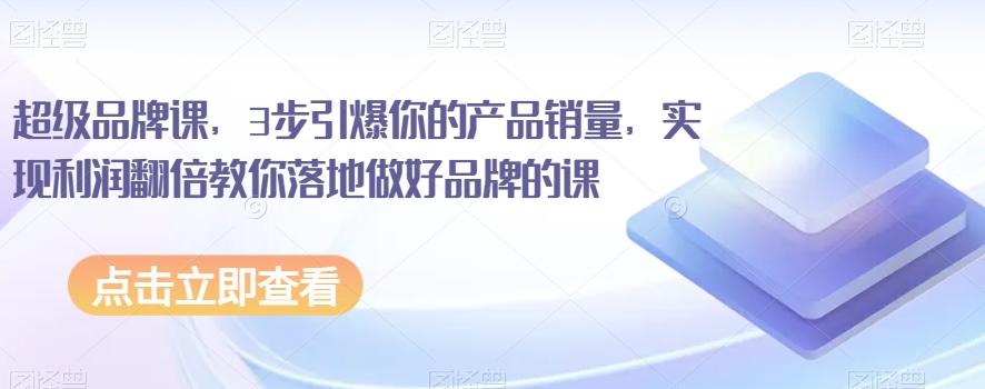 超级品牌课，3步引爆你的产品销量，实现利润翻倍教你落地做好品牌的课-轻创网