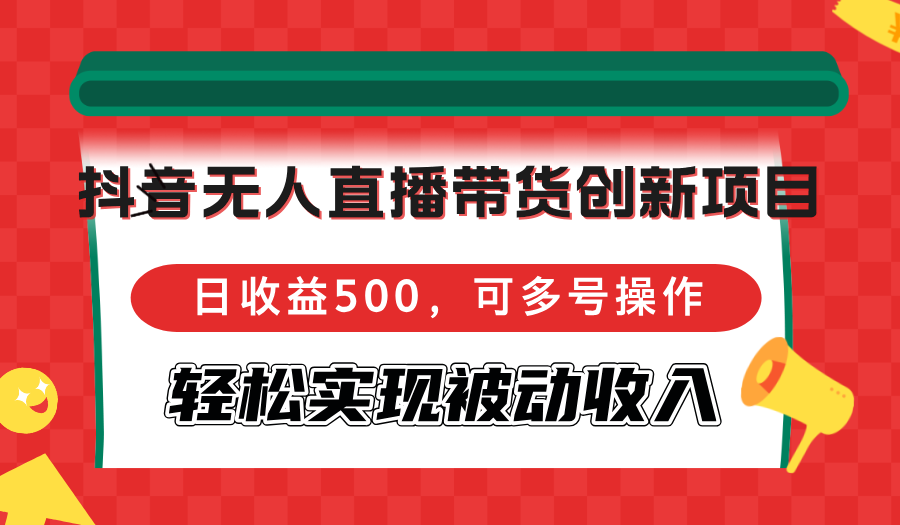 抖音无人直播带货创新项目，日收益500，可多号操作，轻松实现被动收入-轻创网