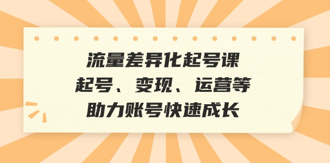 流量差异化起号课：起号、变现、运营等，助力账号快速成长-轻创网