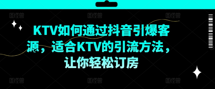KTV抖音短视频营销，KTV如何通过抖音引爆客源，适合KTV的引流方法，让你轻松订房-轻创网