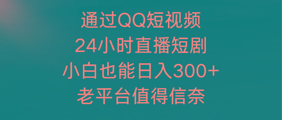 (9469期)通过QQ短视频、24小时直播短剧，小白也能日入300+，老平台值得信奈-轻创网