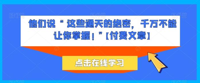 他们说 “ 这些通天的绝密，千万不能让你掌握! ”【付费文章】-轻创网