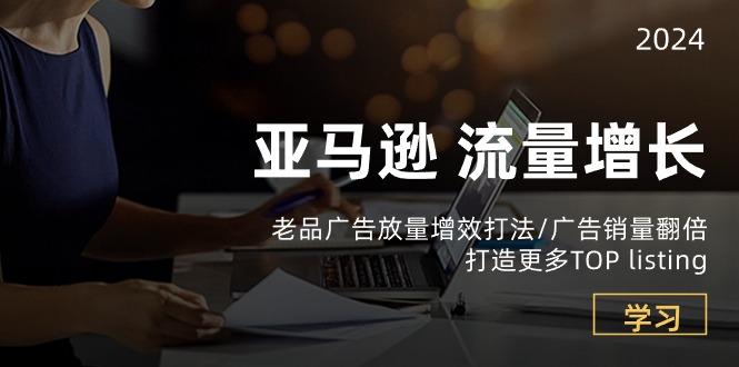 亚马逊流量 增长-老品广告 放量增效打法/销量翻倍/打造更多TOP listing-轻创网