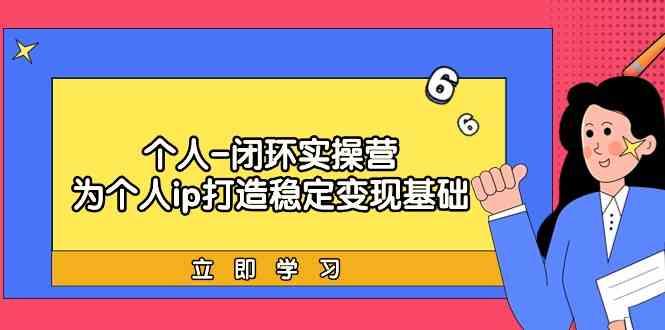 个人闭环实操营：个人ip打造稳定变现基础，带你落地个人的商业变现课-轻创网