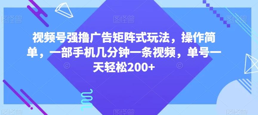 视频号强撸广告矩阵式玩法，操作简单，一部手机几分钟一条视频，单号一天轻松200+【揭秘】-轻创网
