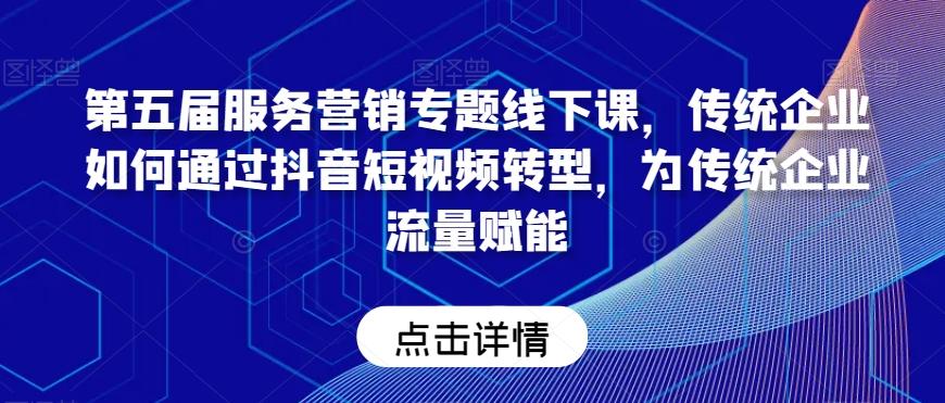 第五届服务营销专题线下课，传统企业如何通过抖音短视频转型，为传统企业流量赋能-轻创网