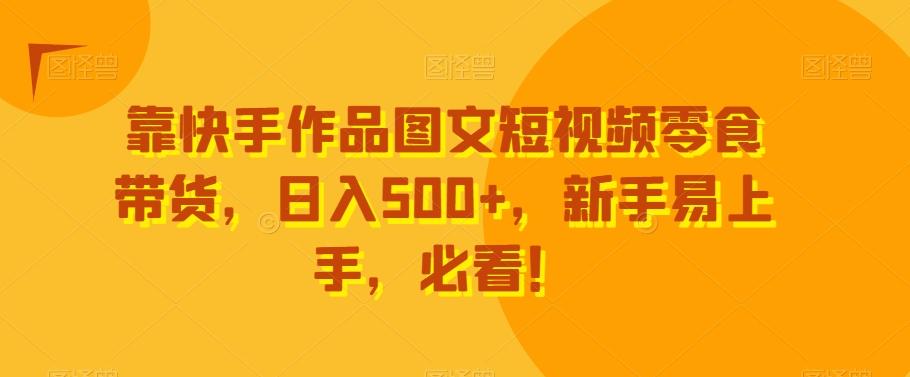 靠快手作品图文短视频零食带货，日入500+，新手易上手，必看！-轻创网