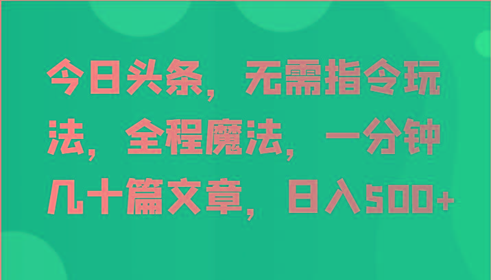 今日头条，无需指令玩法，全程魔法，一分钟几十篇文章，日入500+-轻创网