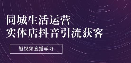 同城生活运营-实体店抖音引流获客：短视频直播学习(9节课)-轻创网