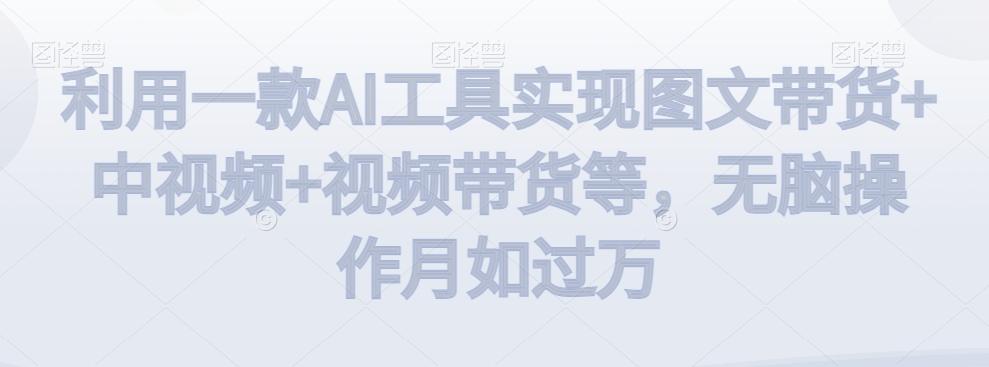 利用一款AI工具实现图文带货+中视频+视频带货等，无脑操作月如过万【揭秘】-轻创网