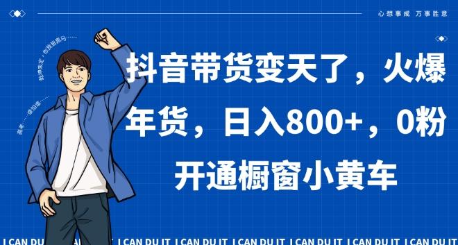 抖音带货变天了，火爆年货，日入800+，0粉开通橱窗小黄车【揭秘】-轻创网