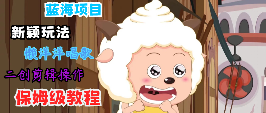 蓝海项目新颖玩法，懒洋洋唱歌 搬运剪辑操作，保姆级教程-轻创网