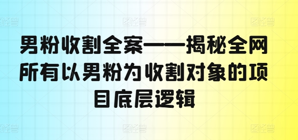 男粉收割全案——揭秘全网所有以男粉为收割对象的项目底层逻辑-轻创网