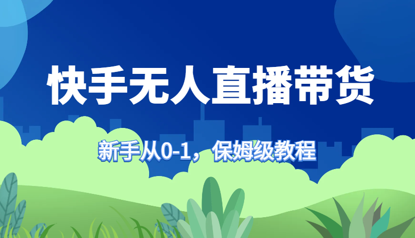 快手无人直播带货保姆级教程，新手从0-1快速学会带货-轻创网