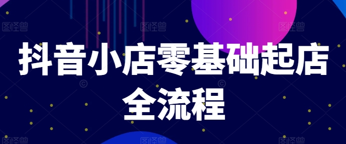 抖音小店零基础起店全流程，快速打造单品爆款技巧、商品卡引流模式与推流算法等-轻创网