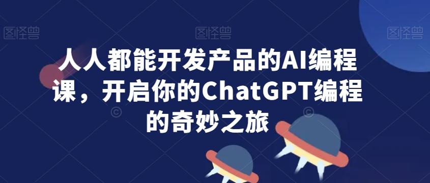 人人都能开发产品的AI编程课，开启你的ChatGPT编程的奇妙之旅-轻创网