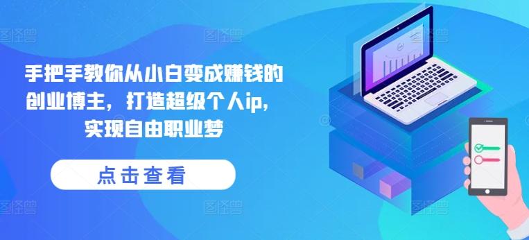 手把手教你从小白变成赚钱的创业博主，打造超级个人ip，实现自由职业梦-轻创网
