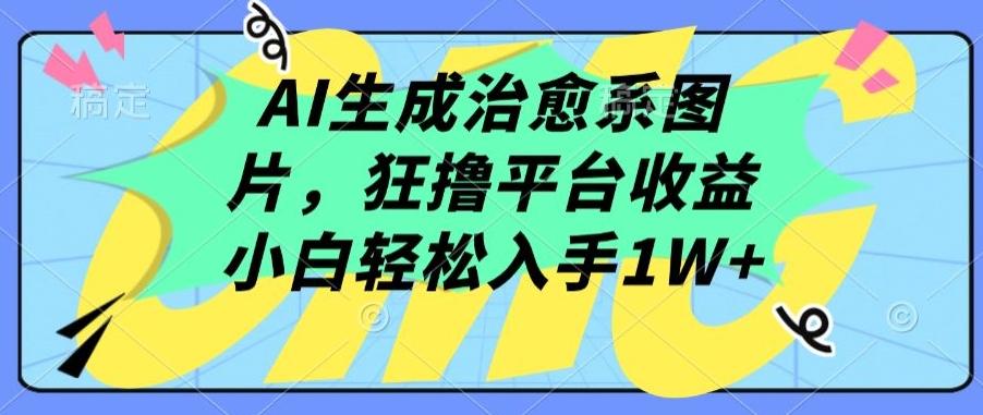AI生成治愈系图片，狂撸平台收益，小白轻松入手1W+【揭秘】-轻创网