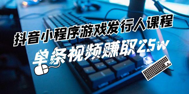 抖音小程序游戏发行人课程：带你玩转游戏任务变现，单条视频赚取25w-轻创网