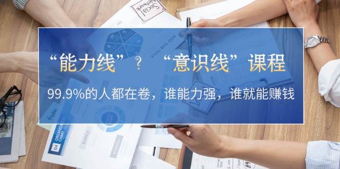 “能力线”“意识线”？99.9%的人都在卷，谁能力强，谁就能赚钱-轻创网