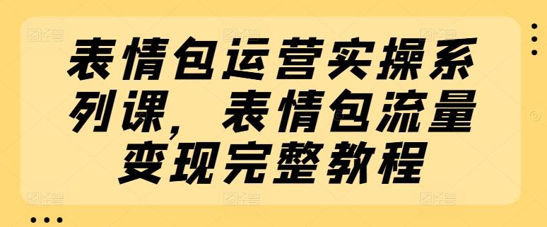 表情包运营实操系列课，表情包流量变现完整教程-轻创网