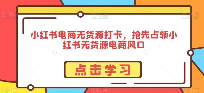 小红书电商无货源打卡，抢先占领小红书无货源电商风口-轻创网