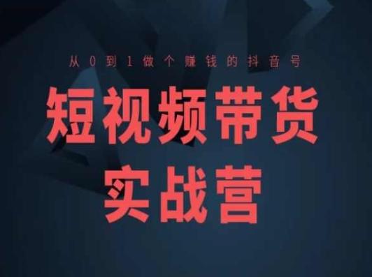 短视频带货实战营(高阶课)，从0到1做个赚钱的抖音号-轻创网