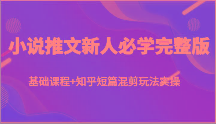 小说推文新人必学完整版，基础课程+知乎短篇混剪玩法实操-轻创网