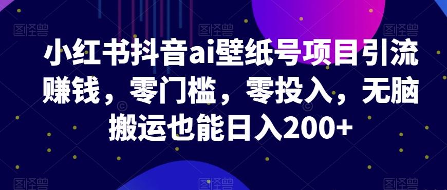小红书抖音ai壁纸号项目引流赚钱，零门槛，零投入，无脑搬运也能日入200+-轻创网