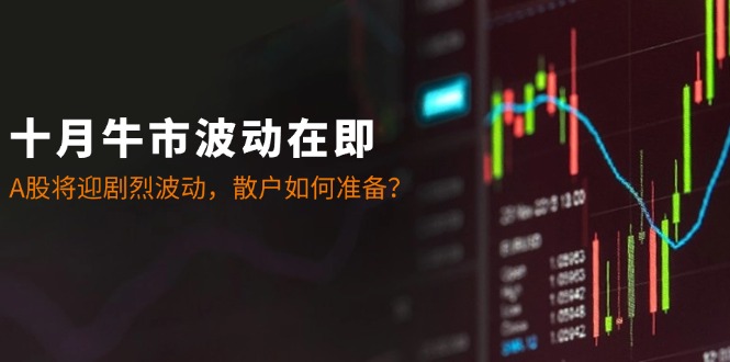 十月牛市波动在即：A股将迎剧烈波动，散户如何准备？-轻创网