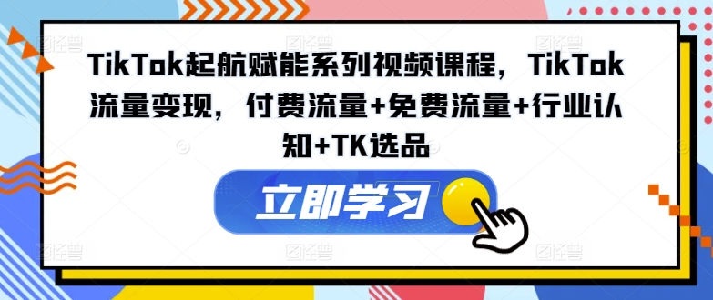 TikTok起航赋能系列视频课程，TikTok流量变现，付费流量+免费流量+行业认知+TK选品-轻创网