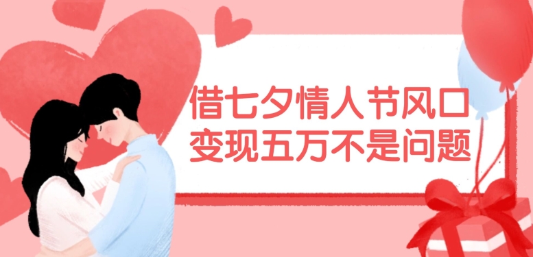 借七夕情人节风口，现在需求量爆棚，变现五万不是问题【揭秘】-轻创网