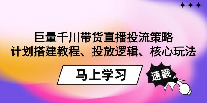 巨量千川带货直播投流策略：计划搭建教程、投放逻辑、核心玩法！-轻创网