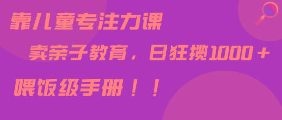 靠儿童专注力课程售卖亲子育儿课程，日暴力狂揽1000+，喂饭手册分享-轻创网