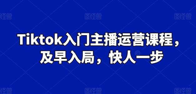 Tiktok入门主播运营课程，及早入局，快人一步-轻创网