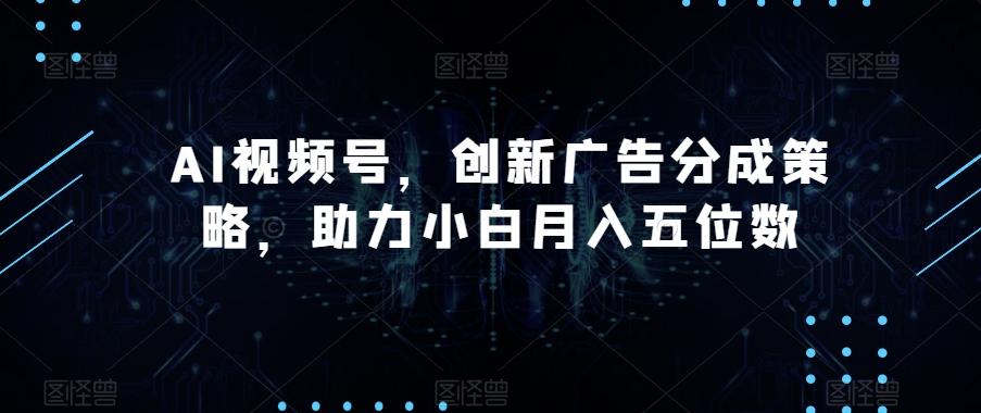 AI视频号，创新广告分成策略，助力小白月入五位数【揭秘】-轻创网